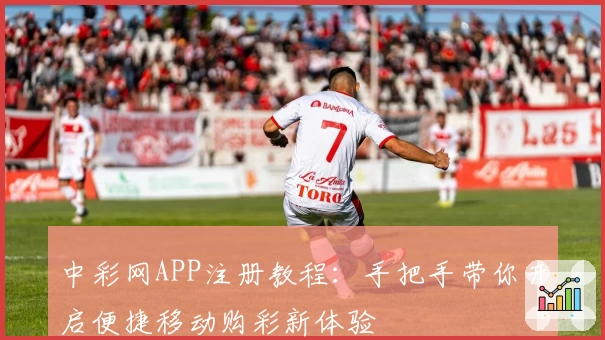 中彩网APP注册教程：手把手带你开启便捷移动购彩新体验