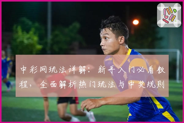 中彩网玩法详解：新手入门必看教程，全面解析热门玩法与中奖规则