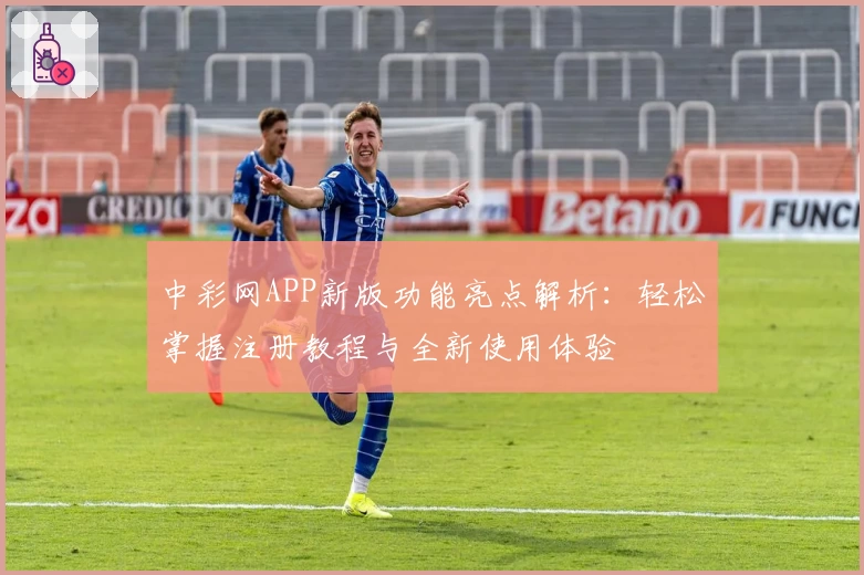 中彩网APP新版功能亮点解析:轻松掌握注册教程与全新使用体验