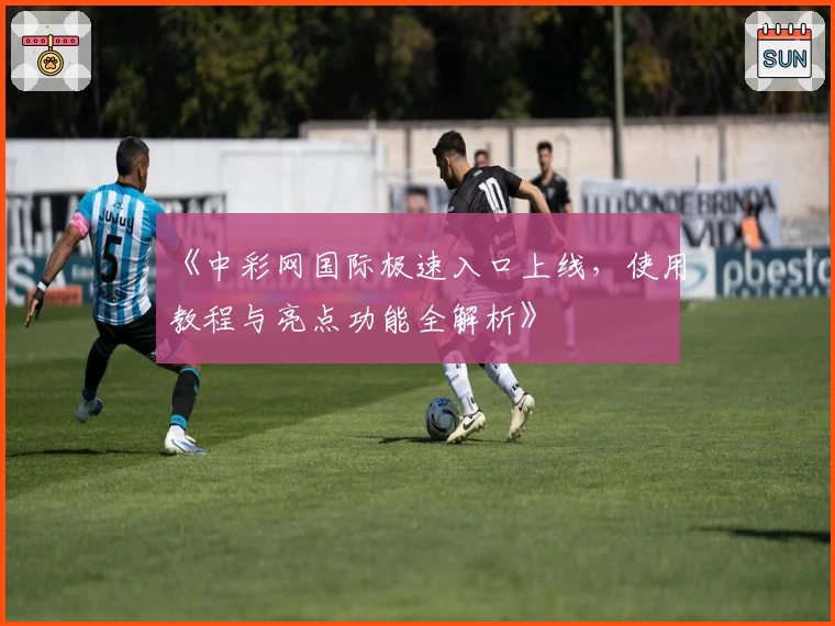 《中彩网国际极速入口上线，使用教程与亮点功能全解析》