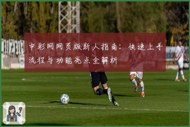 中彩网网页版新人指南：快速上手流程与功能亮点全解析