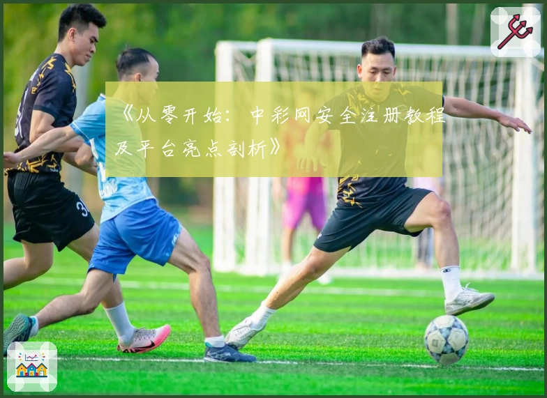《从零开始：中彩网安全注册教程及平台亮点剖析》