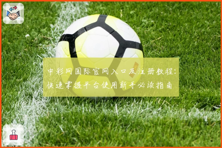 中彩网国际官网入口及注册教程：快速掌握平台使用新手必读指南