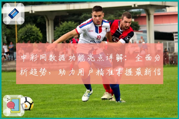 中彩网数据功能亮点详解：全面分析趋势，助力用户精准掌握最新信息