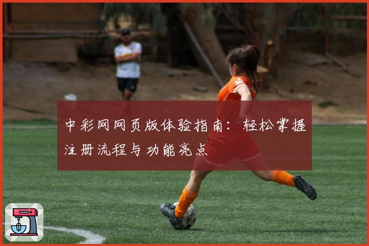 中彩网网页版体验指南：轻松掌握注册流程与功能亮点