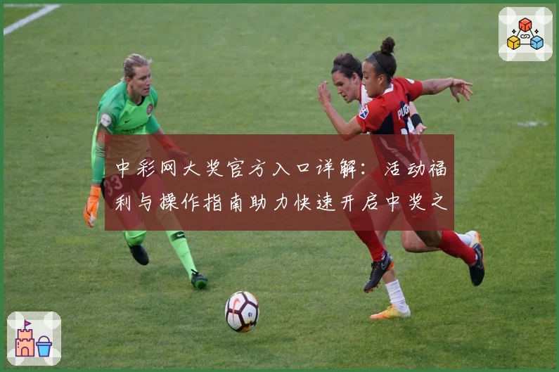 中彩网大奖官方入口详解：活动福利与操作指南助力快速开启中奖之旅