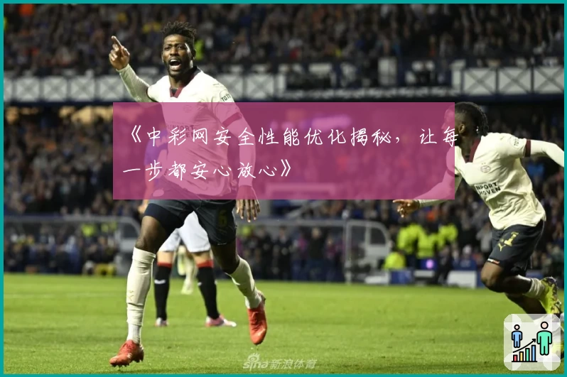 《中彩网安全性能优化揭秘，让每一步都安心放心》