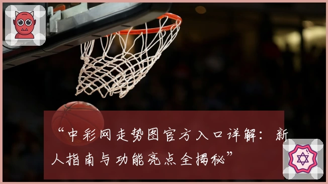 “中彩网走势图官方入口详解：新人指南与功能亮点全揭秘”