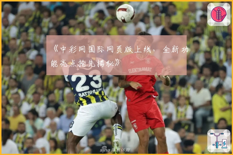 《中彩网国际网页版上线，全新功能亮点抢先揭秘》