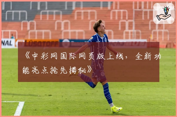 《中彩网国际网页版上线，全新功能亮点抢先揭秘》