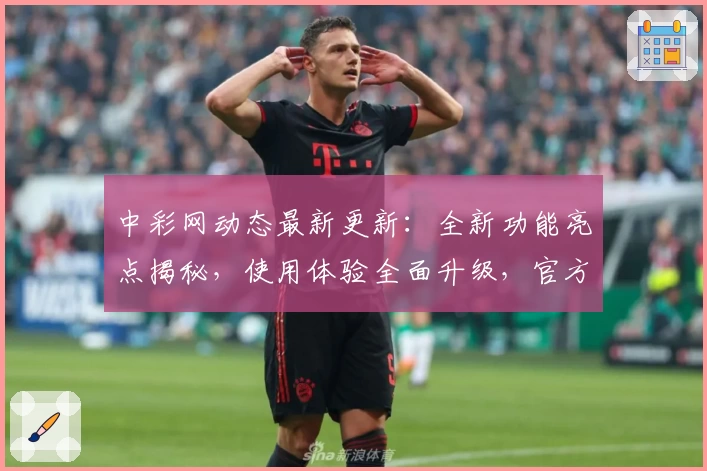 中彩网动态最新更新：全新功能亮点揭秘，使用体验全面升级，官方推荐新人注册教程