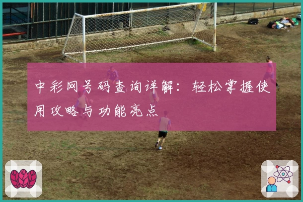 中彩网号码查询详解：轻松掌握使用攻略与功能亮点
