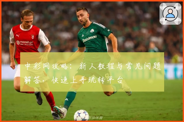 中彩网攻略：新人教程与常见问题解答，快速上手玩转平台