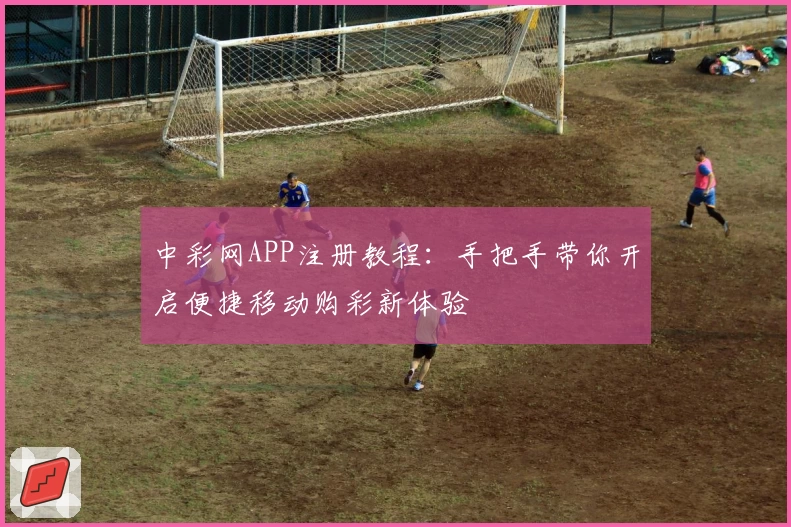 中彩网APP注册教程：手把手带你开启便捷移动购彩新体验