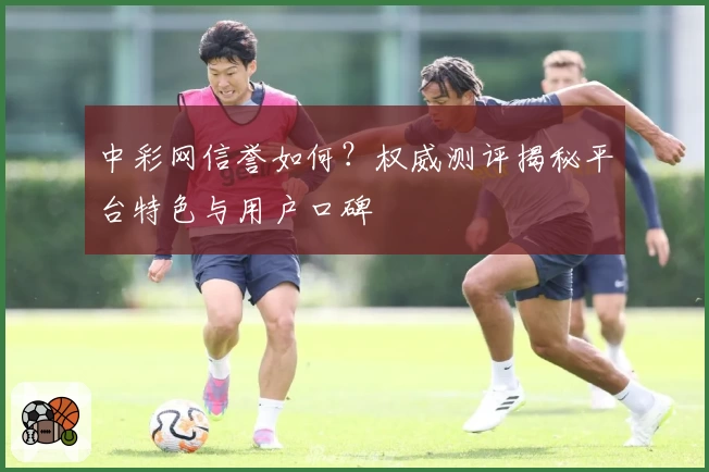 中彩网信誉如何？权威测评揭秘平台特色与用户口碑