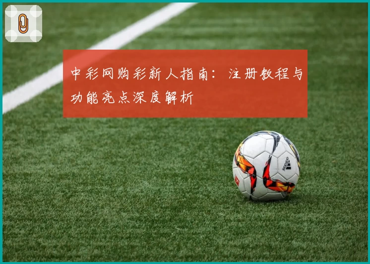 中彩网购彩新人指南：注册教程与功能亮点深度解析