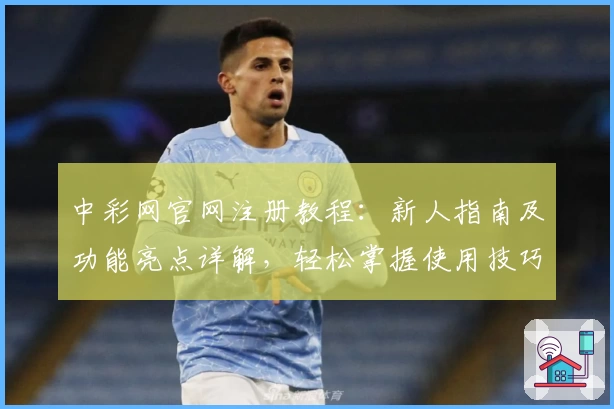 中彩网官网注册教程:新人指南及功能亮点详解,轻松掌握使用技巧