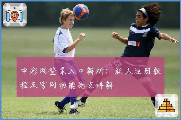 中彩网登录入口解析:新人注册教程及官网功能亮点详解