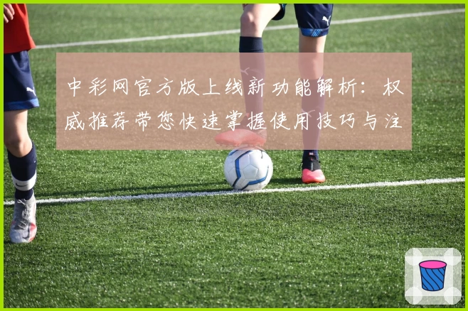 中彩网官方版上线新功能解析：权威推荐带您快速掌握使用技巧与注册教程