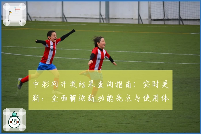 中彩网开奖结果查询指南：实时更新，全面解读新功能亮点与使用体验