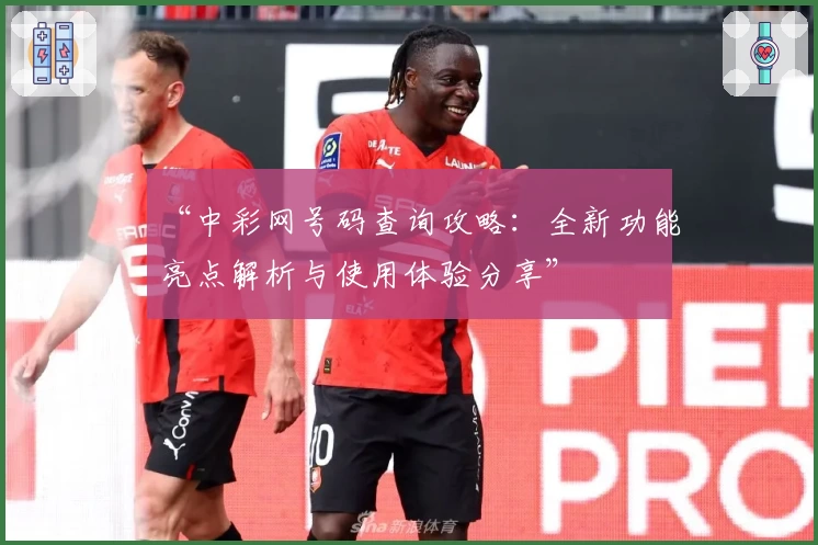 “中彩网号码查询攻略：全新功能亮点解析与使用体验分享”