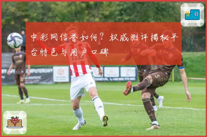 中彩网信誉如何？权威测评揭秘平台特色与用户口碑