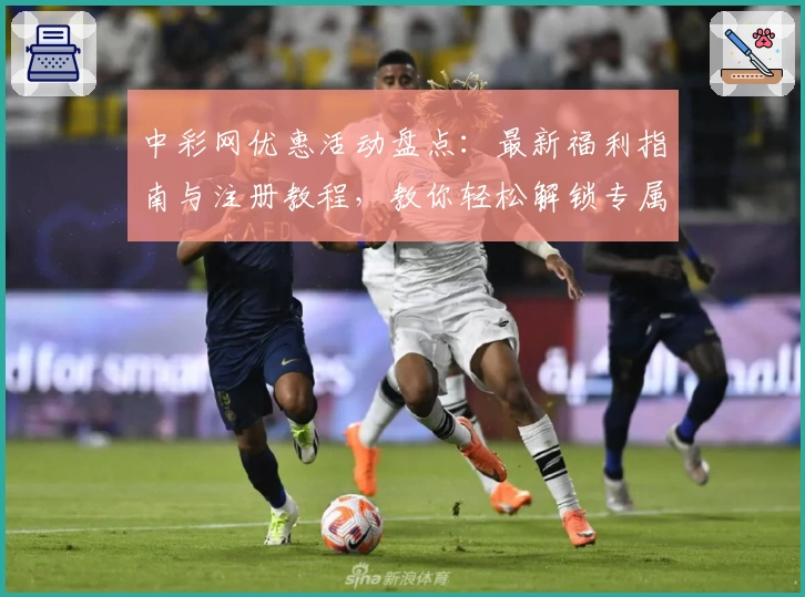 中彩网优惠活动盘点：最新福利指南与注册教程，教你轻松解锁专属权益
