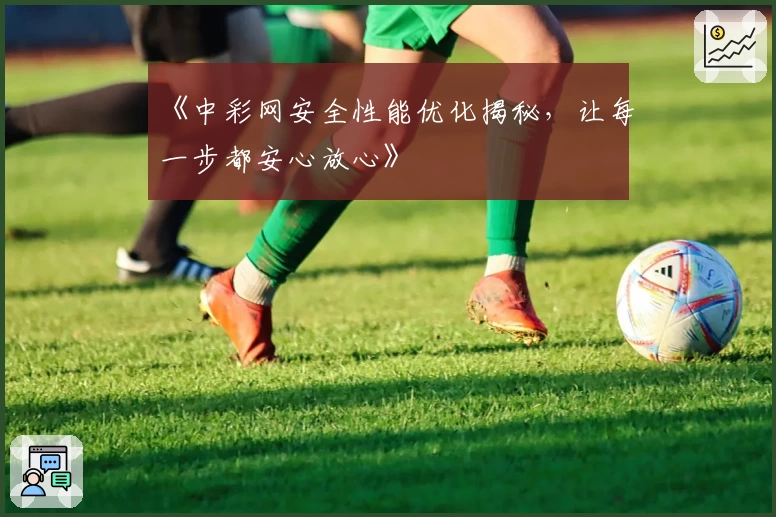 《中彩网安全性能优化揭秘，让每一步都安心放心》