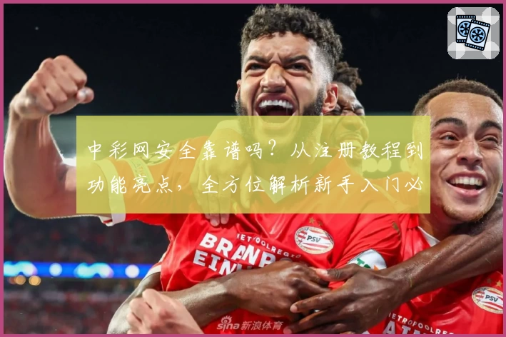 中彩网安全靠谱吗？从注册教程到功能亮点，全方位解析新手入门必备指南