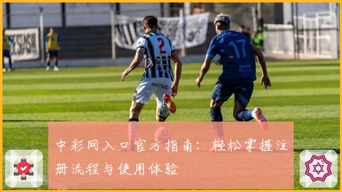 中彩网入口官方指南：轻松掌握注册流程与使用体验