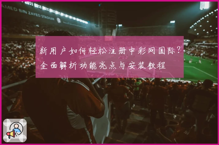 新用户如何轻松注册中彩网国际？全面解析功能亮点与安装教程