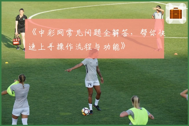 《中彩网常见问题全解答，帮你快速上手操作流程与功能》