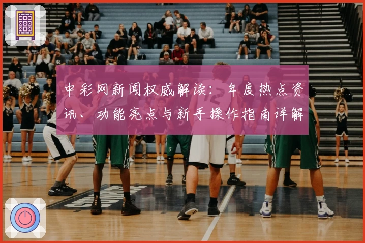 中彩网新闻权威解读：年度热点资讯、功能亮点与新手操作指南详解