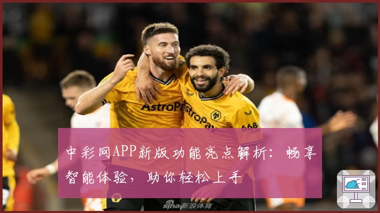 中彩网APP新版功能亮点解析:畅享智能体验,助你轻松上手