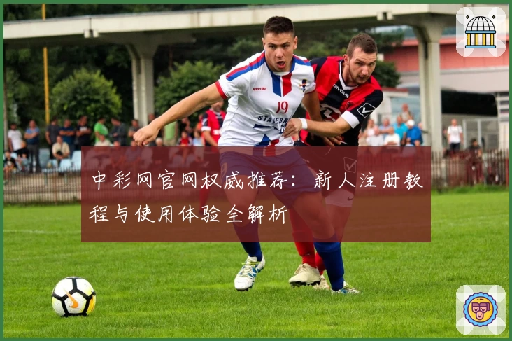 中彩网官网权威推荐：新人注册教程与使用体验全解析