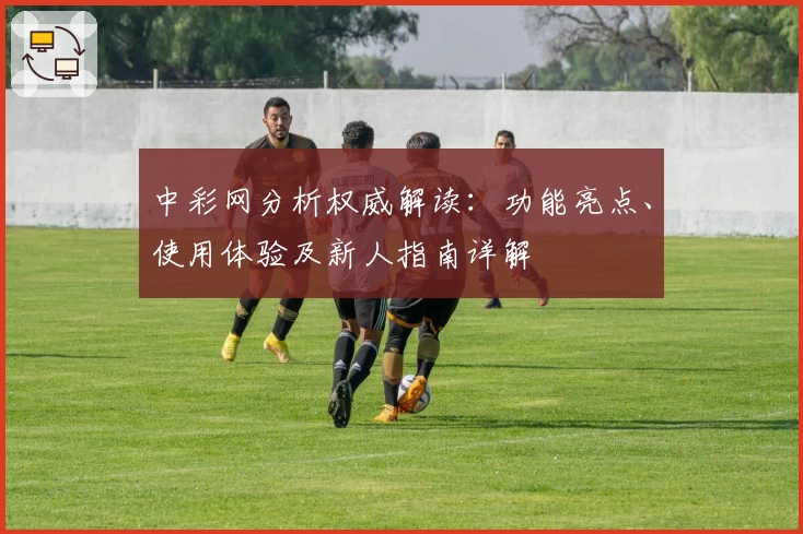中彩网分析权威解读：功能亮点、使用体验及新人指南详解