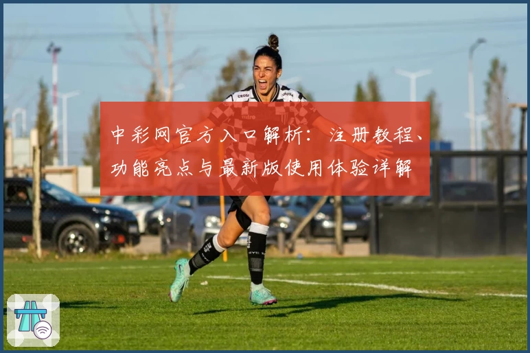 中彩网官方入口解析：注册教程、功能亮点与最新版使用体验详解