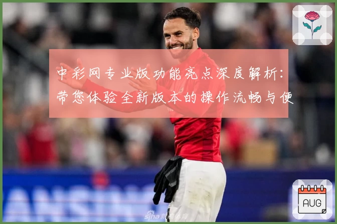 中彩网专业版功能亮点深度解析：带您体验全新版本的操作流畅与便捷