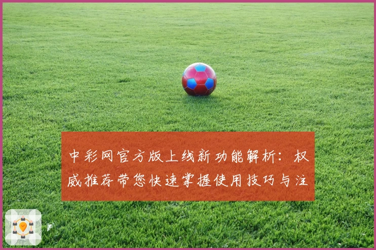中彩网官方版上线新功能解析：权威推荐带您快速掌握使用技巧与注册教程