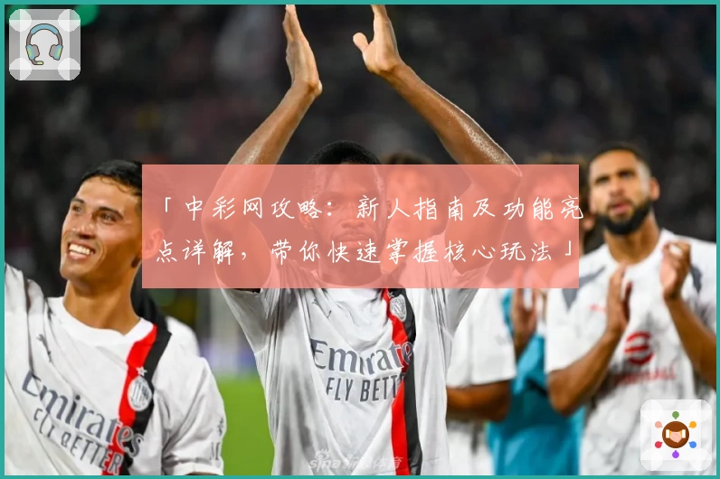 「中彩网攻略：新人指南及功能亮点详解，带你快速掌握核心玩法」