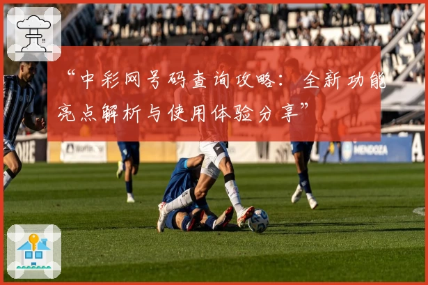 “中彩网号码查询攻略：全新功能亮点解析与使用体验分享”