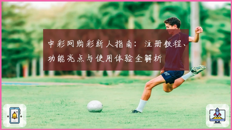 中彩网购彩新人指南：注册教程、功能亮点与使用体验全解析