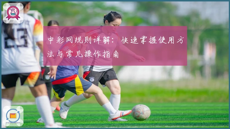 中彩网规则详解：快速掌握使用方法与常见操作指南