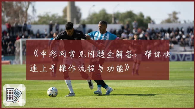 《中彩网常见问题全解答，帮你快速上手操作流程与功能》