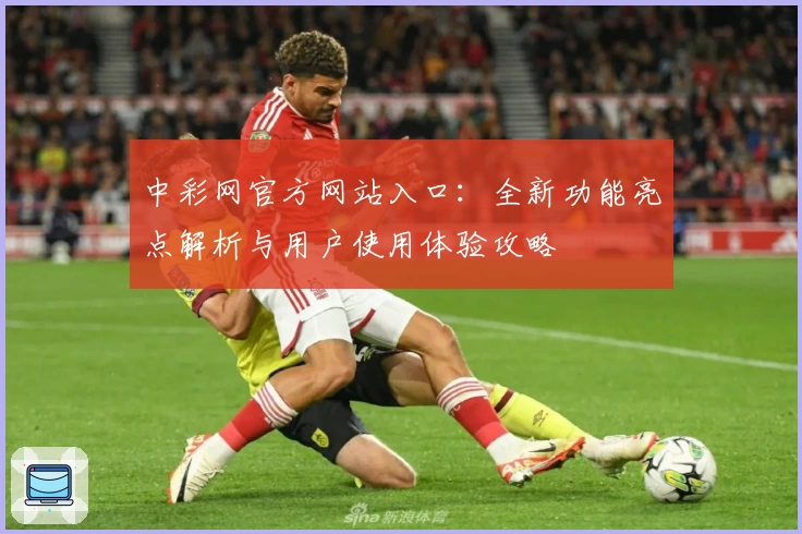 中彩网官方网站入口：全新功能亮点解析与用户使用体验攻略
