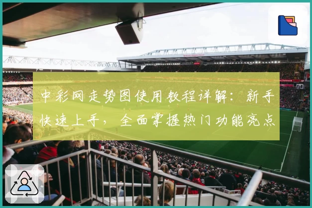 中彩网走势图使用教程详解：新手快速上手，全面掌握热门功能亮点
