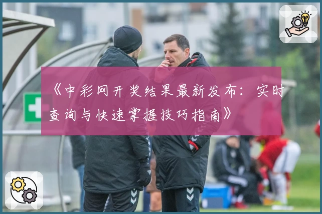 《中彩网开奖结果最新发布:实时查询与快速掌握技巧指南》