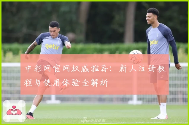 中彩网官网权威推荐:新人注册教程与使用体验全解析