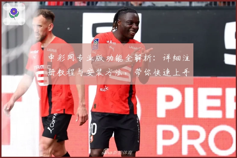 中彩网专业版功能全解析：详细注册教程与安装方法，带你快速上手新体验