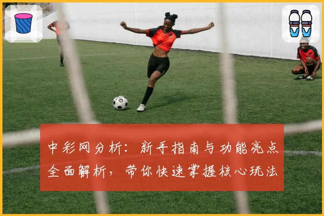 中彩网分析：新手指南与功能亮点全面解析，带你快速掌握核心玩法技巧